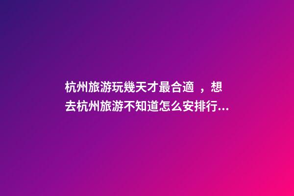 杭州旅游玩幾天才最合適，想去杭州旅游不知道怎么安排行程？具體看這篇攻略